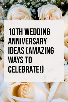 white roses with the words, 10th wedding anniversary ideas amazing ways to celebrate