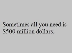 someones all you need is $ 500 million dollars