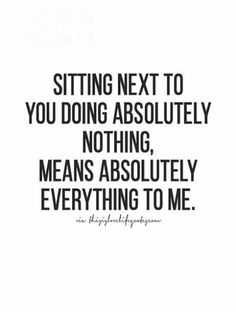 a quote that says sitting next to you doing absolutely nothing means absolutely everything to me