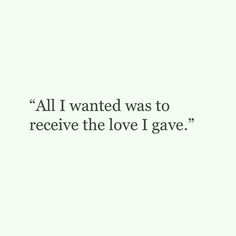 a quote that reads, all i wanted was to receive the love i gave