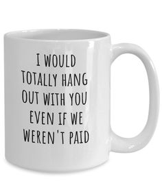 a white coffee mug that says i would totally hang out with you even if we weren't paid