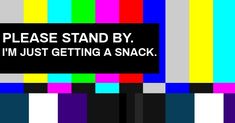 a tv screen with the words please stand by i'm just getting a snack