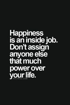 the words happiness is an inside job don't asign anyone else that much power over your life