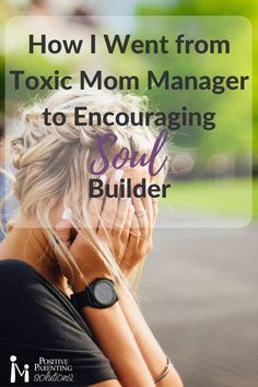 a woman with her head in her hands and the words how i went from toxic mom manager to encouraging soul builder