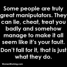 some people are truly great manipuators they can lie, chat, treat you badly and somehow manage to make it all seem