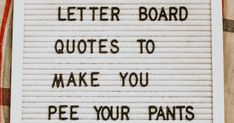 a sign that says,'letter board quotes to make you pee your pants '