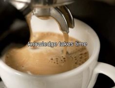 coffee being poured into a white cup with the words knowledge takes time written on it