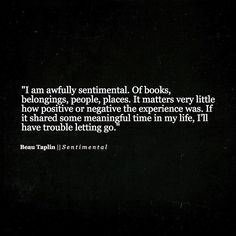 a black and white photo with the words i am awfully sentimental of books, belonging people places it matters very little how positive or negative