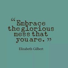 a quote from elizabeth gilbert on embrace the glorious mess that you're meant to be