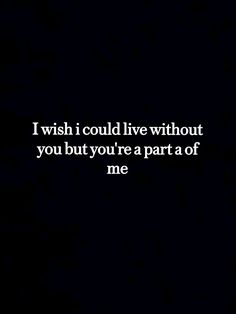 a black background with the words i wish i could live without you but you're a part of me