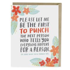 a piece of paper with flowers and leaves on it that says, please let me be the first to punch the next person who tells you everything happens for a reason for a reason