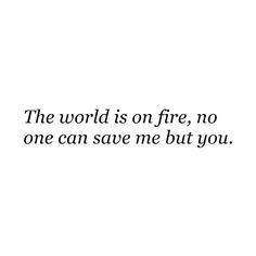 the world is on fire, no one can save me but you love it quote