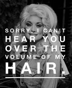 dolly i can't hear you over the volume of my hair