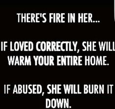 there's fire in her if loved correctly, she will warm your entire home if abused, she will burn it down