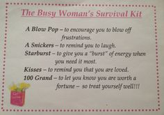 The Busy woman's, survival kit. Nodig: Zakje, Lintje, Kaartje. A Blow pop/balloon: To encourage you to blow off frustations. A Snickers: To remind you to laugh. Dextro energy: To give you a "burst" of energy when you need it the most. Kisses: To remind you that you are loved. 100-Grand: To let you know you are worth a fortune - so treat yourself well! Blow Pop, Survival Project, Blow Pops, Surviving In The Wild, Sensory Crafts, Survival Quotes, Eid Cards, Craft Stalls, Pure Romance