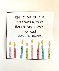 a birthday card with candles and the words, one year older and wise too happy birthday to you love the primary