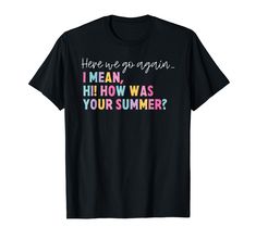 a t - shirt that says, here are go again i mean how was your summer?