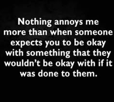 a black and white photo with the words, nothing always me more than when someone expects you to be okay with something that they wouldn't be okay with if