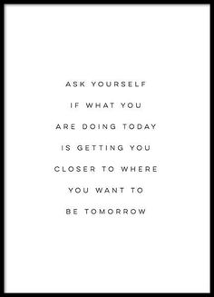 a black and white quote with the words ask yourself if what you are doing today is getting you closer to where you want to be tomorrow