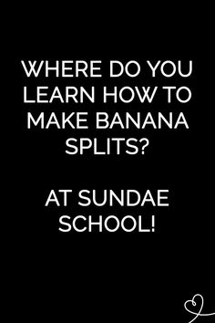 the words where do you learn how to make banana splits? at sundae school