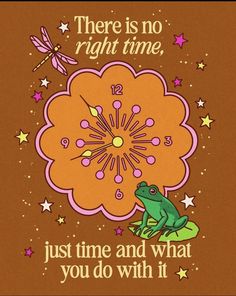 there is no right time, just time and what you do with it - frog