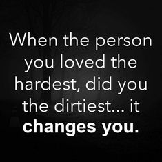 a black and white photo with the words, when the person you loved the hardest, did you the dirtest it changes you