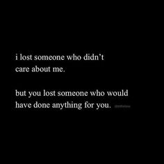 a black and white photo with the words i lost someone who didn't care about me but you lost someone who would have done anything for you