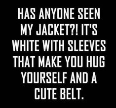 a quote that reads, has anyone seen my jacket? it's white with sleeves that make you hug yourself and a cute belt