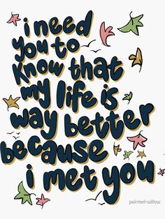 the words i need you to know that my life is way better because i met you