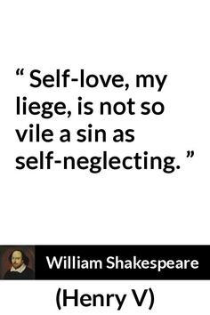 william shakespeare quote about self - love, my lege, is not so vile as self - neglecting