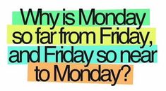 a quote that says, why is monday so far from friday and friday so near to monday?