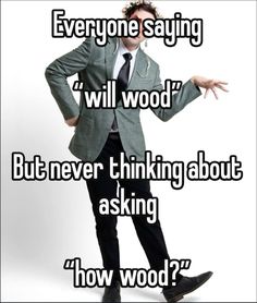 a man in a suit and tie standing with his hands on his hips, saying everyone saying will woot but never thinking about asking how wood?