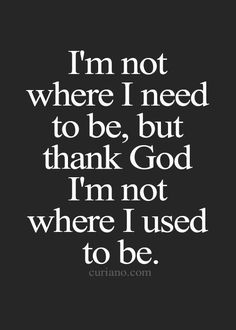 i'm not where i need to be, but thank god i'm not where i used to be