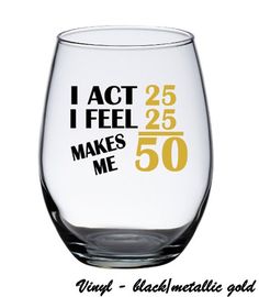 a wine glass that says i act i feel 25 makes me 50