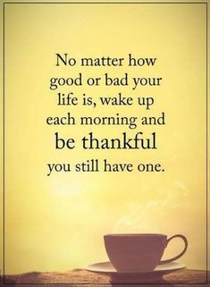 a coffee cup with the words no matter how good or bad your life is, wake up each morning and be grateful you still have one