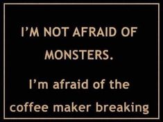 a sign that reads i'm not afraid of monsters i'm afraid of the coffee maker breaking