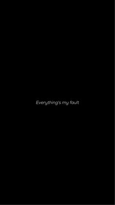 a black background with the words everything's my fault