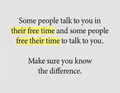 some people talk to you in their free time and some people free their time to talk to you make sure you know the difference