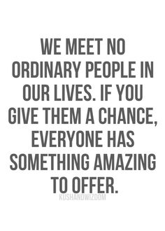 a quote that says we meet no ordinary people in our lives if you give them a chance