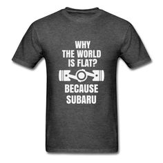 a t - shirt with the words why the world is flat? because subaru