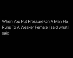 a black background with the words when you put pressure on a man he runs to a weak female i said