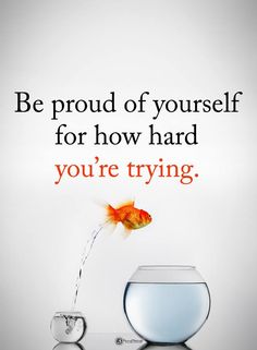 a goldfish jumping out of an aquarium into a bowl with the words be proud of yourself for how hard you're trying