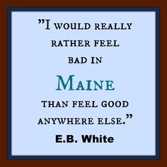 a quote from e b white that reads if i would really rather feel bad in maine than feel good anywhere else