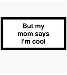 a black and white sign that says, but my mom says i'm cool