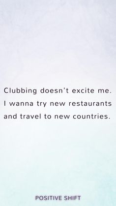 the words clubbing doesn't excite me i wanna try new restaurants and travel to new countries