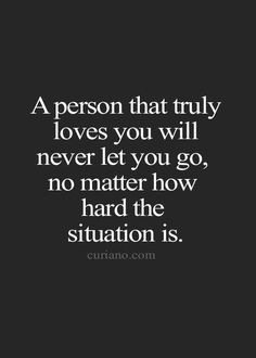 a person that truly loves you will never let you go, no matter how hard the situation is