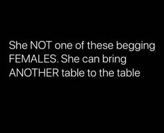 a black and white photo with the words she not one of these begging females she can bring another table to the table