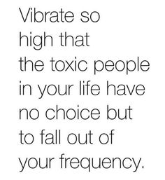 a quote that reads, vibrate so high that the tonic people in your life have no choice but to fall out of your frequency