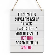 a sign that says it is manage to survive the rest of the week, i would like my straight jacket in hot pink and my helmet to sparkle