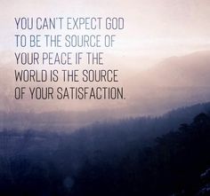 the words you can't expect god to be the source of your peace if the world is the source of your satisfaction